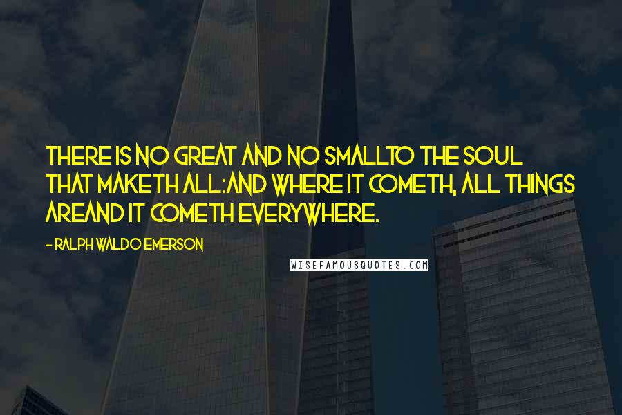 Ralph Waldo Emerson Quotes: There is no great and no smallTo the Soul that maketh all:And where it cometh, all things areAnd it cometh everywhere.