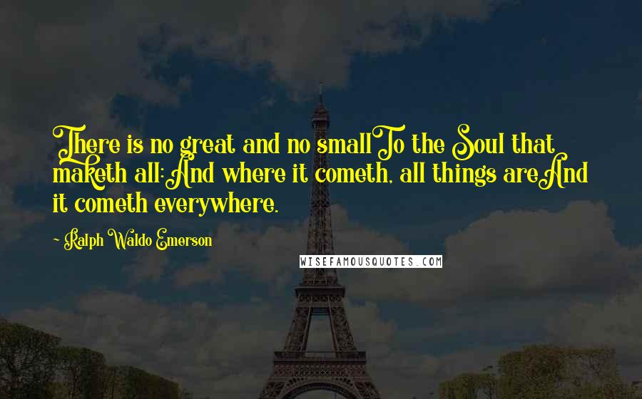 Ralph Waldo Emerson Quotes: There is no great and no smallTo the Soul that maketh all:And where it cometh, all things areAnd it cometh everywhere.