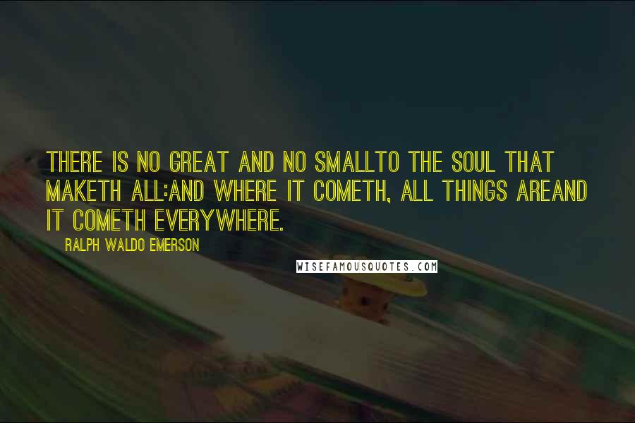 Ralph Waldo Emerson Quotes: There is no great and no smallTo the Soul that maketh all:And where it cometh, all things areAnd it cometh everywhere.