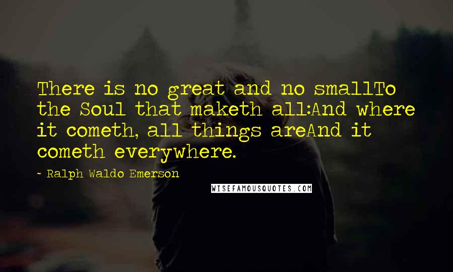 Ralph Waldo Emerson Quotes: There is no great and no smallTo the Soul that maketh all:And where it cometh, all things areAnd it cometh everywhere.