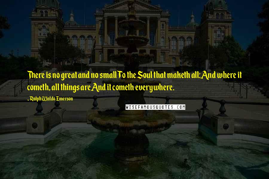 Ralph Waldo Emerson Quotes: There is no great and no smallTo the Soul that maketh all:And where it cometh, all things areAnd it cometh everywhere.