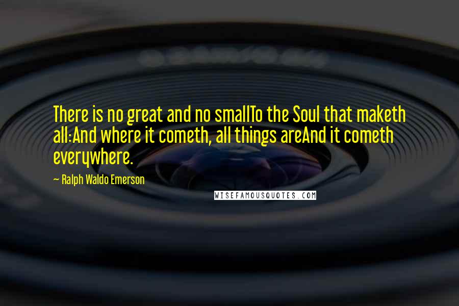 Ralph Waldo Emerson Quotes: There is no great and no smallTo the Soul that maketh all:And where it cometh, all things areAnd it cometh everywhere.