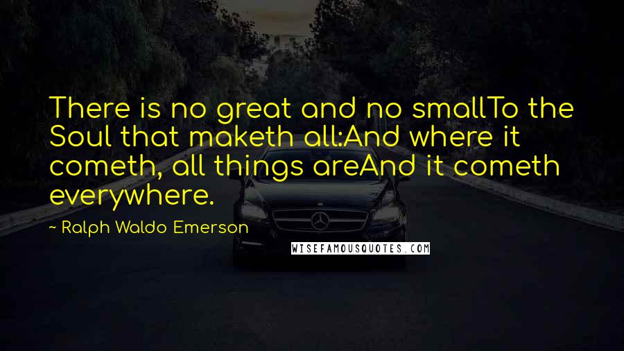 Ralph Waldo Emerson Quotes: There is no great and no smallTo the Soul that maketh all:And where it cometh, all things areAnd it cometh everywhere.
