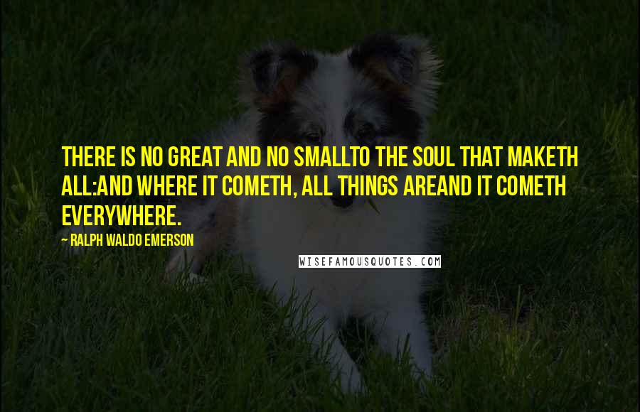 Ralph Waldo Emerson Quotes: There is no great and no smallTo the Soul that maketh all:And where it cometh, all things areAnd it cometh everywhere.