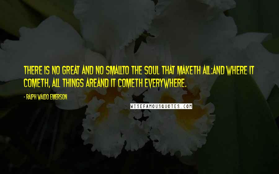 Ralph Waldo Emerson Quotes: There is no great and no smallTo the Soul that maketh all:And where it cometh, all things areAnd it cometh everywhere.