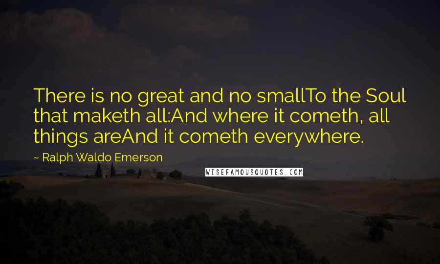 Ralph Waldo Emerson Quotes: There is no great and no smallTo the Soul that maketh all:And where it cometh, all things areAnd it cometh everywhere.