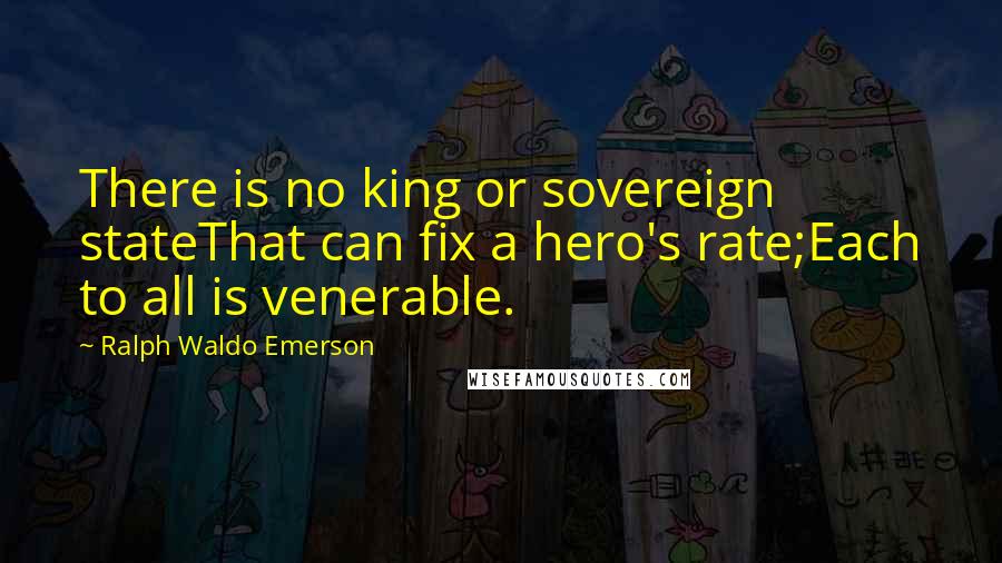Ralph Waldo Emerson Quotes: There is no king or sovereign stateThat can fix a hero's rate;Each to all is venerable.