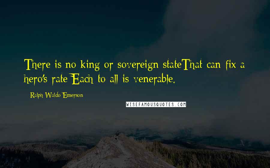 Ralph Waldo Emerson Quotes: There is no king or sovereign stateThat can fix a hero's rate;Each to all is venerable.