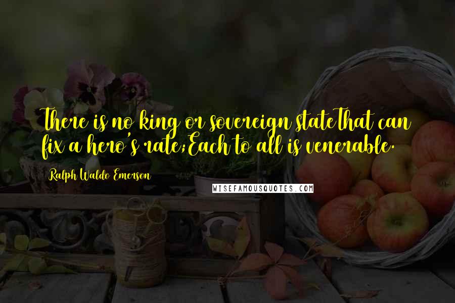 Ralph Waldo Emerson Quotes: There is no king or sovereign stateThat can fix a hero's rate;Each to all is venerable.