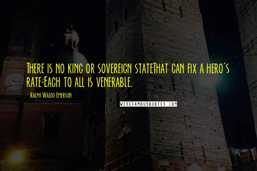 Ralph Waldo Emerson Quotes: There is no king or sovereign stateThat can fix a hero's rate;Each to all is venerable.