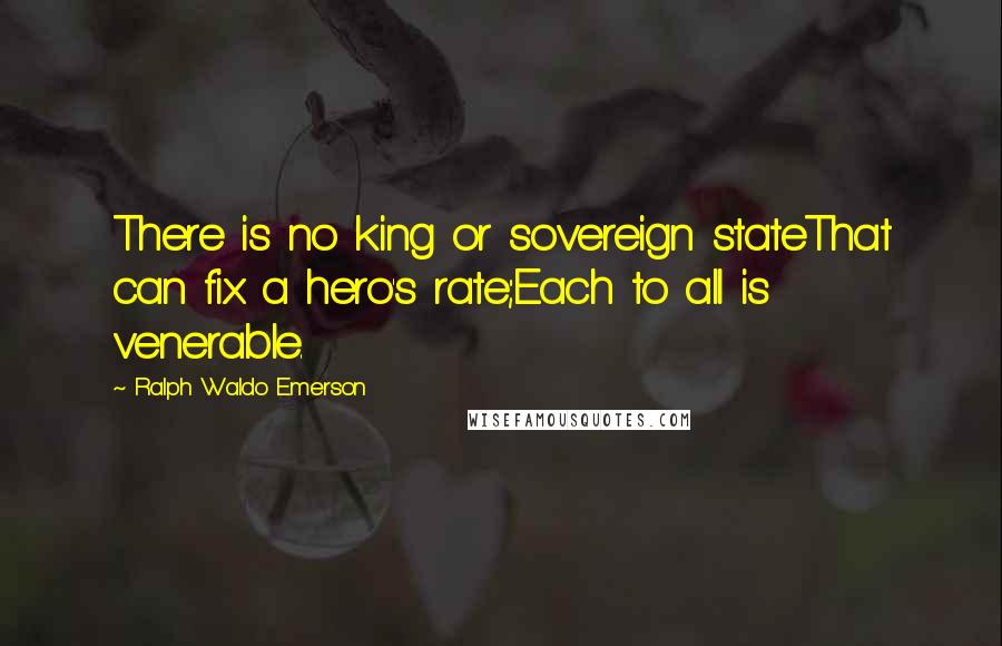 Ralph Waldo Emerson Quotes: There is no king or sovereign stateThat can fix a hero's rate;Each to all is venerable.