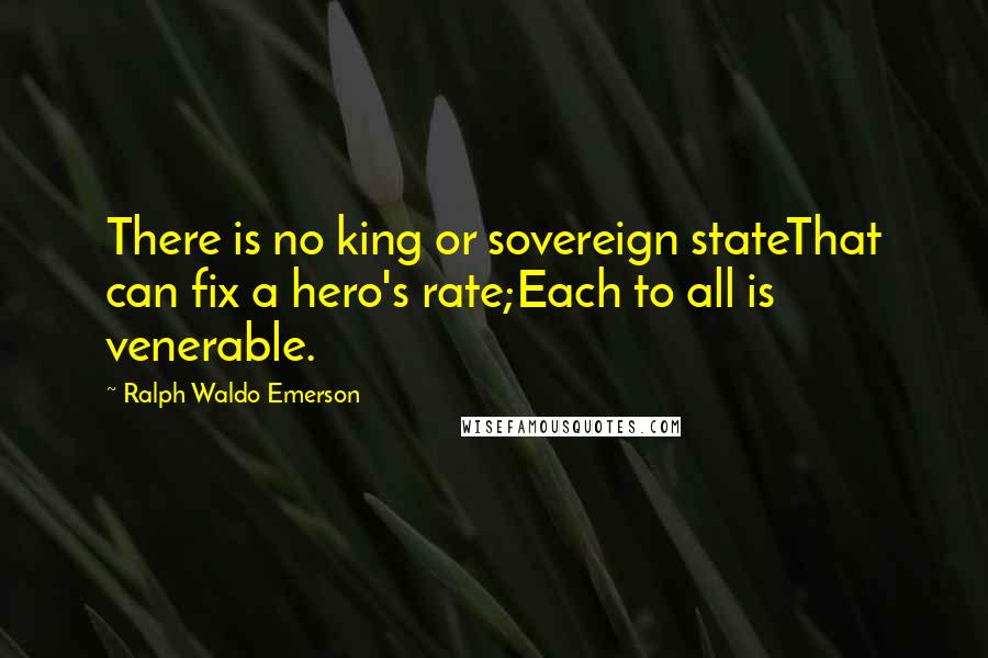 Ralph Waldo Emerson Quotes: There is no king or sovereign stateThat can fix a hero's rate;Each to all is venerable.
