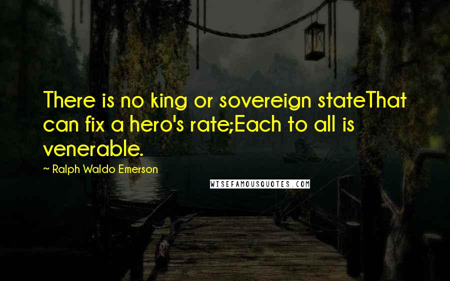 Ralph Waldo Emerson Quotes: There is no king or sovereign stateThat can fix a hero's rate;Each to all is venerable.