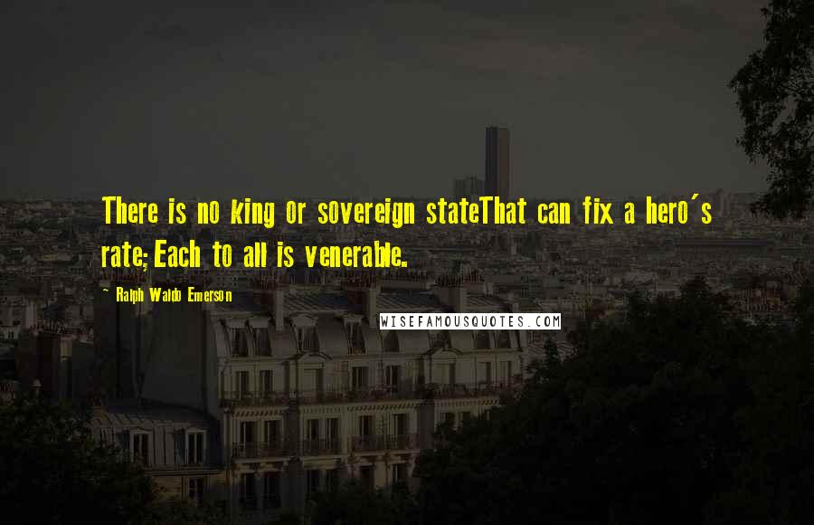 Ralph Waldo Emerson Quotes: There is no king or sovereign stateThat can fix a hero's rate;Each to all is venerable.