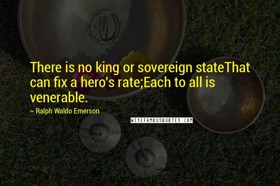 Ralph Waldo Emerson Quotes: There is no king or sovereign stateThat can fix a hero's rate;Each to all is venerable.