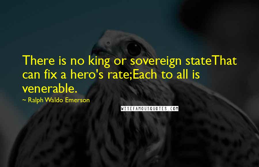 Ralph Waldo Emerson Quotes: There is no king or sovereign stateThat can fix a hero's rate;Each to all is venerable.