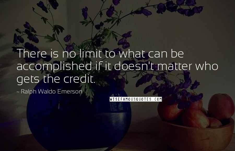 Ralph Waldo Emerson Quotes: There is no limit to what can be accomplished if it doesn't matter who gets the credit.