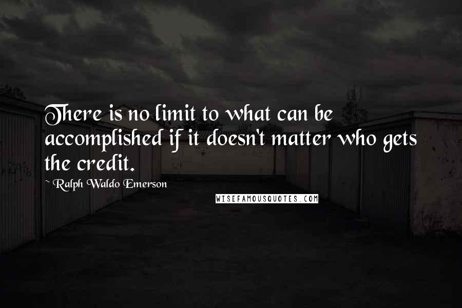 Ralph Waldo Emerson Quotes: There is no limit to what can be accomplished if it doesn't matter who gets the credit.