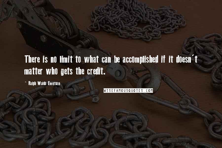 Ralph Waldo Emerson Quotes: There is no limit to what can be accomplished if it doesn't matter who gets the credit.