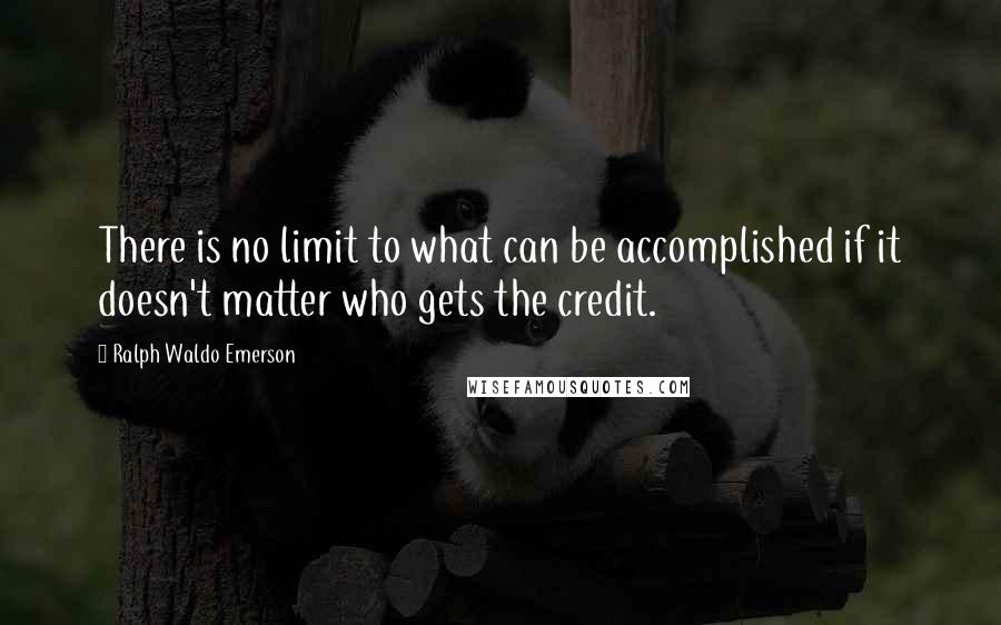 Ralph Waldo Emerson Quotes: There is no limit to what can be accomplished if it doesn't matter who gets the credit.