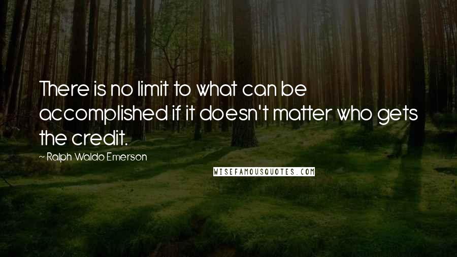 Ralph Waldo Emerson Quotes: There is no limit to what can be accomplished if it doesn't matter who gets the credit.