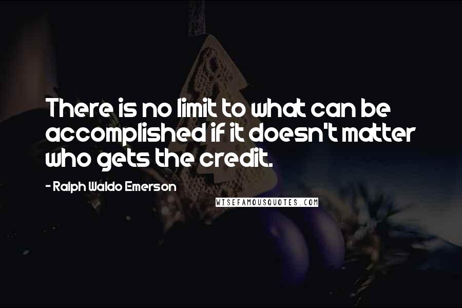 Ralph Waldo Emerson Quotes: There is no limit to what can be accomplished if it doesn't matter who gets the credit.