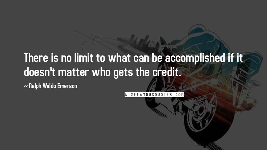 Ralph Waldo Emerson Quotes: There is no limit to what can be accomplished if it doesn't matter who gets the credit.