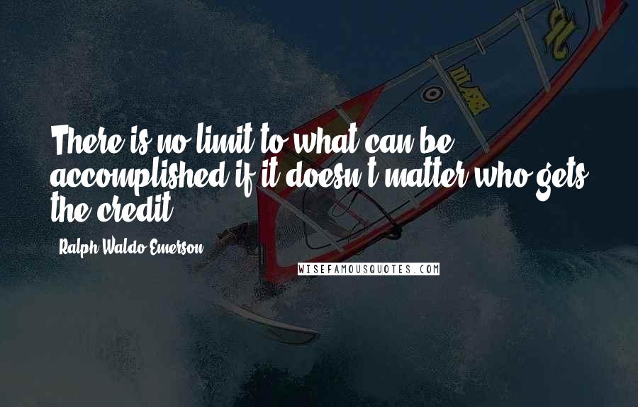 Ralph Waldo Emerson Quotes: There is no limit to what can be accomplished if it doesn't matter who gets the credit.