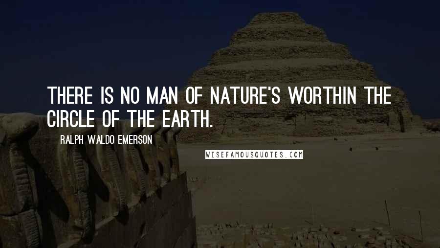 Ralph Waldo Emerson Quotes: There is no man of Nature's worthIn the circle of the earth.