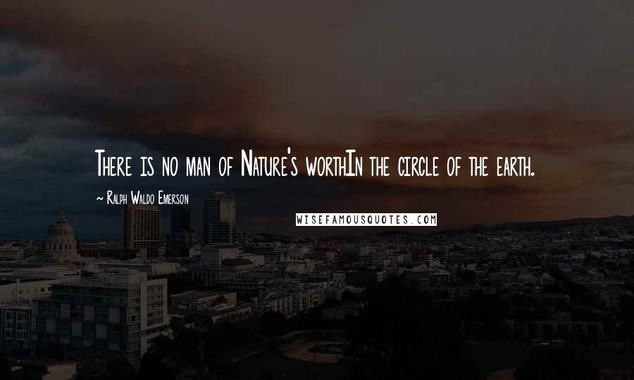 Ralph Waldo Emerson Quotes: There is no man of Nature's worthIn the circle of the earth.