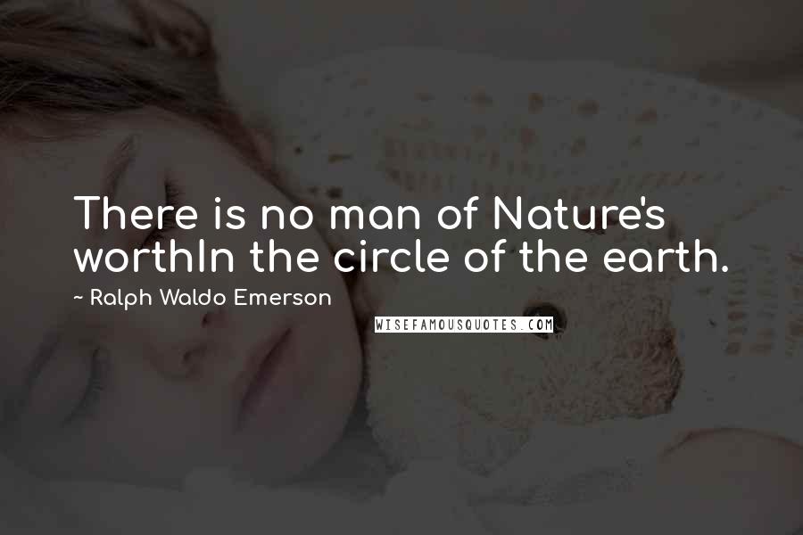 Ralph Waldo Emerson Quotes: There is no man of Nature's worthIn the circle of the earth.