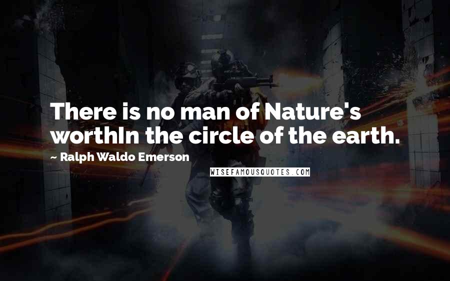 Ralph Waldo Emerson Quotes: There is no man of Nature's worthIn the circle of the earth.