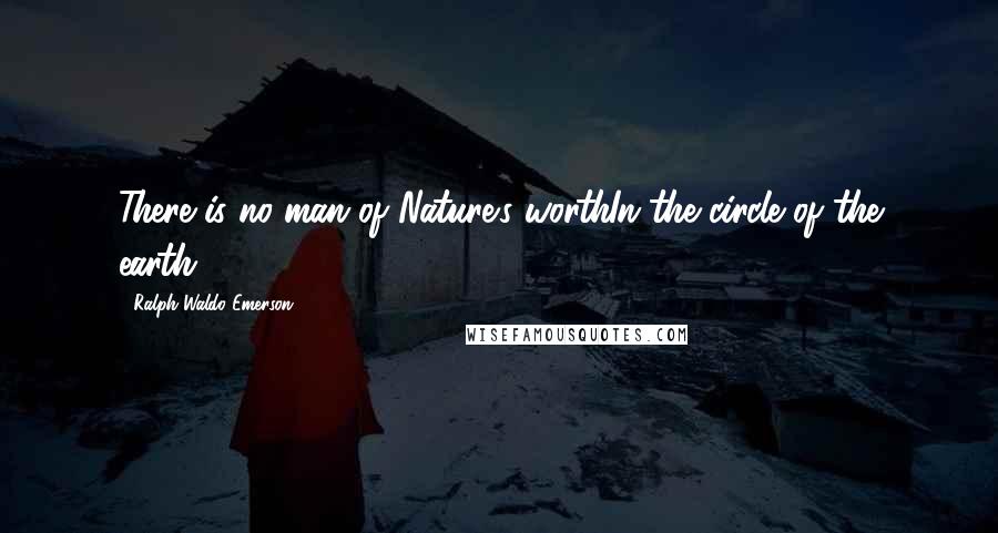 Ralph Waldo Emerson Quotes: There is no man of Nature's worthIn the circle of the earth.