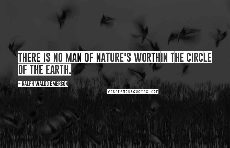Ralph Waldo Emerson Quotes: There is no man of Nature's worthIn the circle of the earth.
