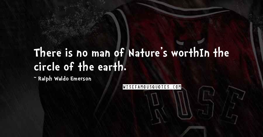 Ralph Waldo Emerson Quotes: There is no man of Nature's worthIn the circle of the earth.
