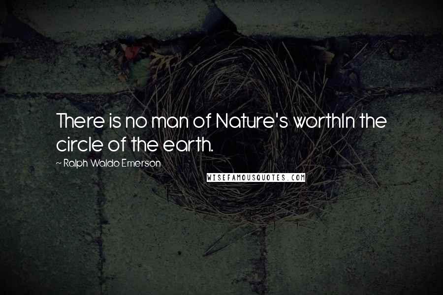 Ralph Waldo Emerson Quotes: There is no man of Nature's worthIn the circle of the earth.