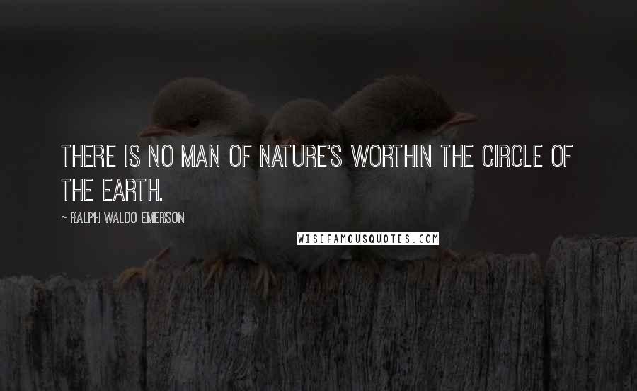 Ralph Waldo Emerson Quotes: There is no man of Nature's worthIn the circle of the earth.
