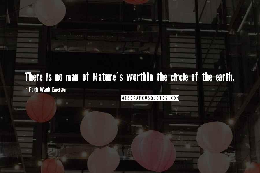 Ralph Waldo Emerson Quotes: There is no man of Nature's worthIn the circle of the earth.