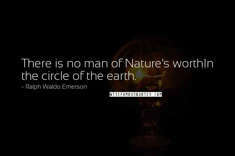Ralph Waldo Emerson Quotes: There is no man of Nature's worthIn the circle of the earth.