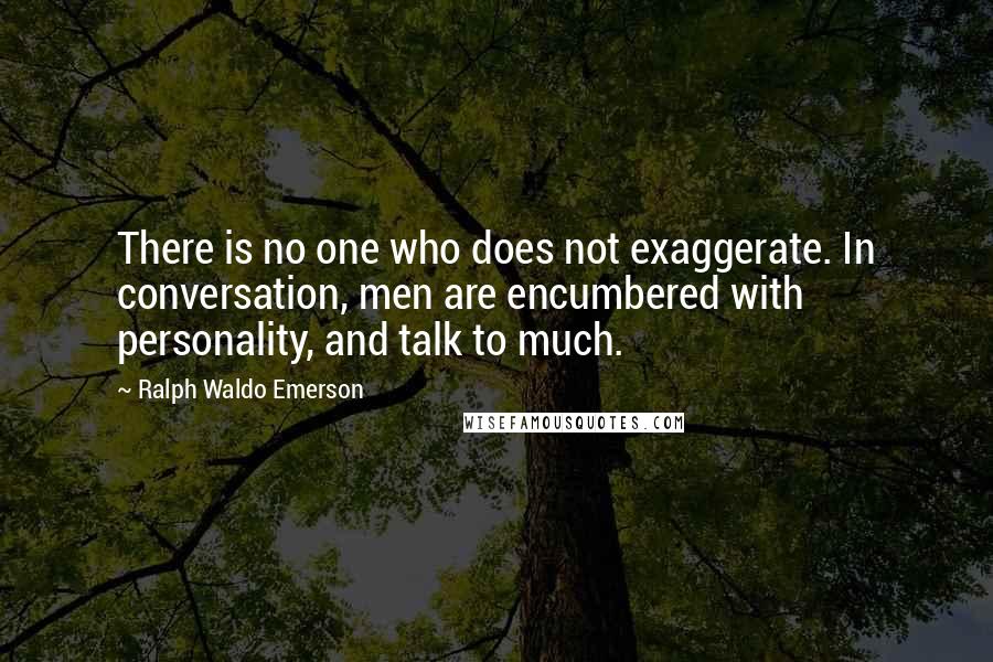 Ralph Waldo Emerson Quotes: There is no one who does not exaggerate. In conversation, men are encumbered with personality, and talk to much.