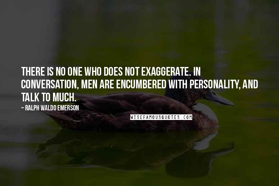 Ralph Waldo Emerson Quotes: There is no one who does not exaggerate. In conversation, men are encumbered with personality, and talk to much.