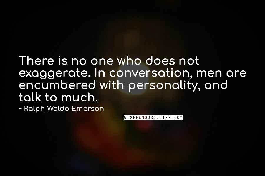 Ralph Waldo Emerson Quotes: There is no one who does not exaggerate. In conversation, men are encumbered with personality, and talk to much.