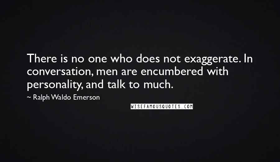 Ralph Waldo Emerson Quotes: There is no one who does not exaggerate. In conversation, men are encumbered with personality, and talk to much.