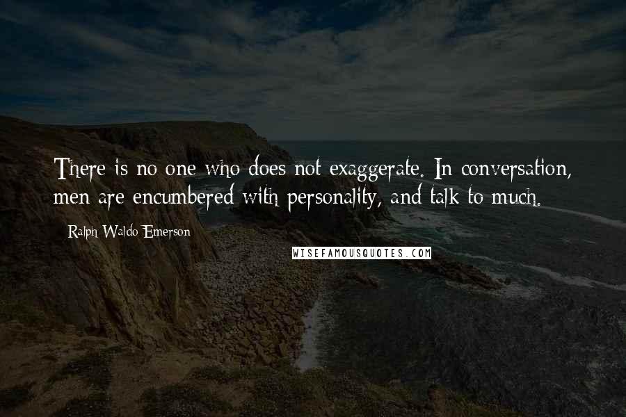 Ralph Waldo Emerson Quotes: There is no one who does not exaggerate. In conversation, men are encumbered with personality, and talk to much.