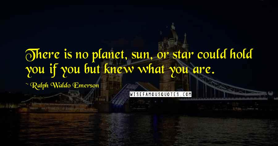 Ralph Waldo Emerson Quotes: There is no planet, sun, or star could hold you if you but knew what you are.
