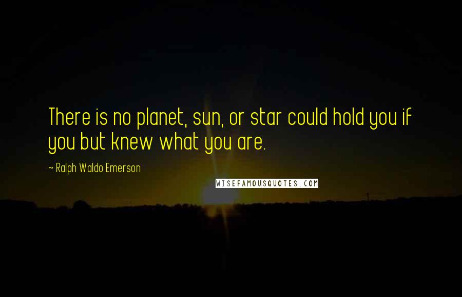Ralph Waldo Emerson Quotes: There is no planet, sun, or star could hold you if you but knew what you are.