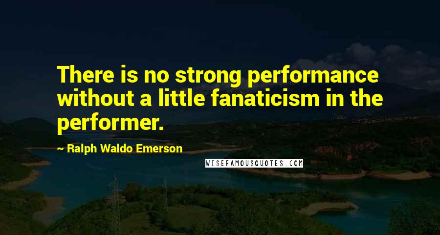 Ralph Waldo Emerson Quotes: There is no strong performance without a little fanaticism in the performer.