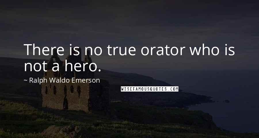 Ralph Waldo Emerson Quotes: There is no true orator who is not a hero.