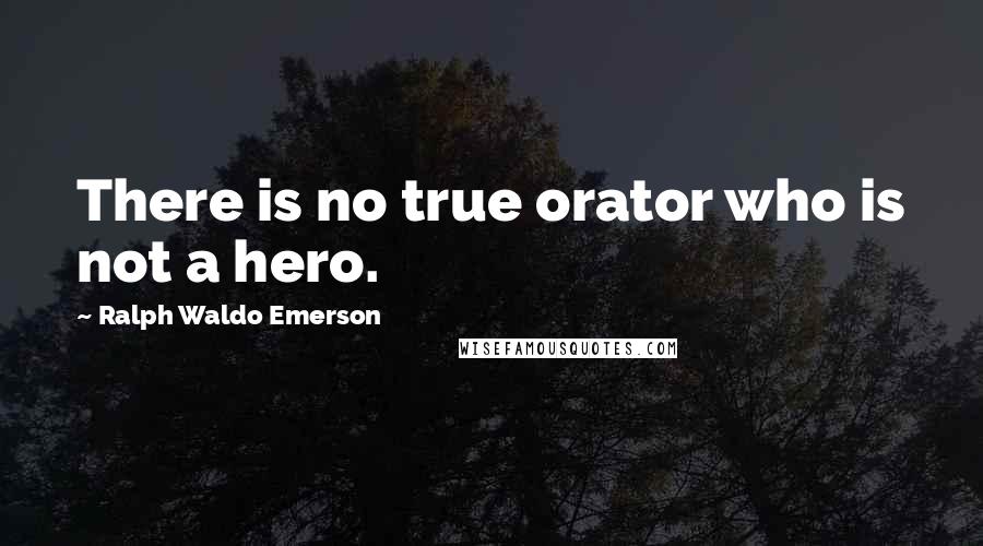 Ralph Waldo Emerson Quotes: There is no true orator who is not a hero.