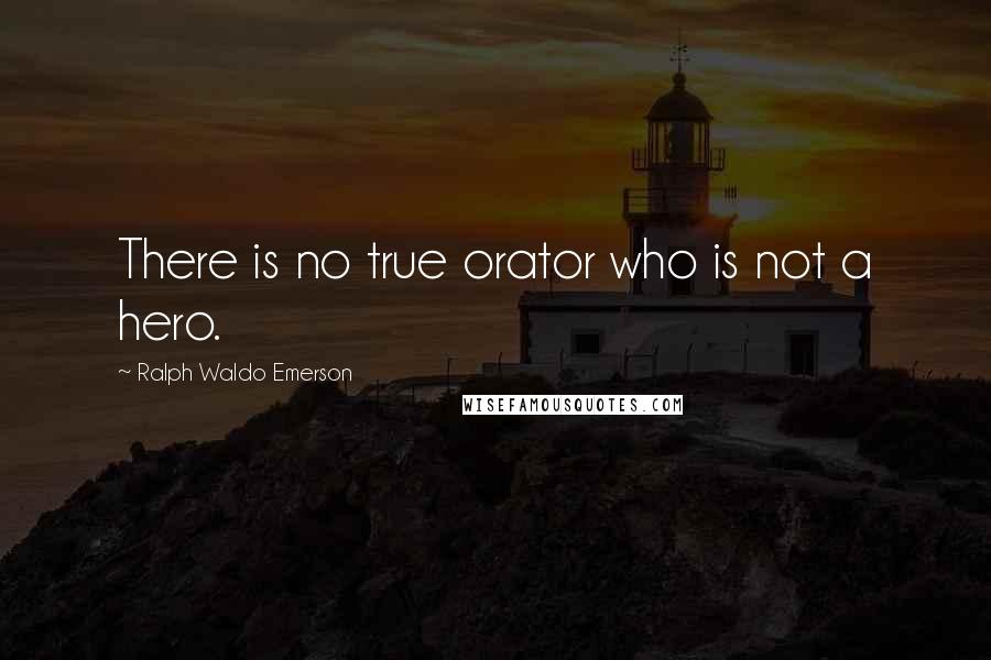 Ralph Waldo Emerson Quotes: There is no true orator who is not a hero.